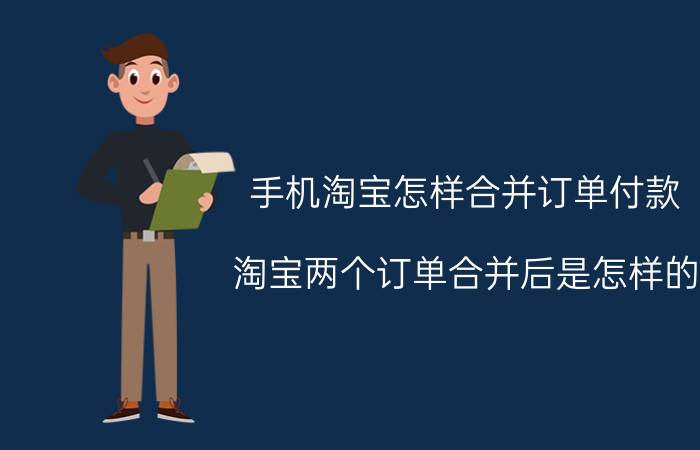 手机淘宝怎样合并订单付款 淘宝两个订单合并后是怎样的？